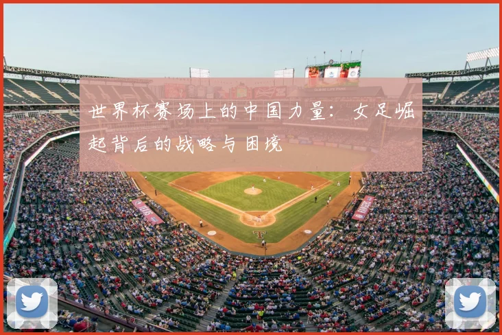 世界杯赛场上的中国力量:女足崛起背后的战略与困境