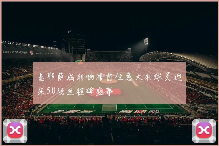 基耶萨成利物浦首位意大利球员迎来50场里程碑盛事
