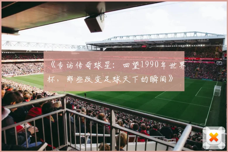 《专访传奇球星:回望1990年世界杯,那些改变足球天下的瞬间》