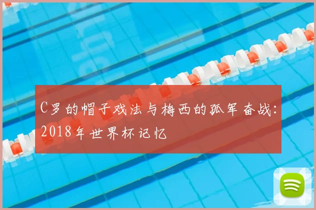 C罗的帽子戏法与梅西的孤军奋战:2018年世界杯记忆