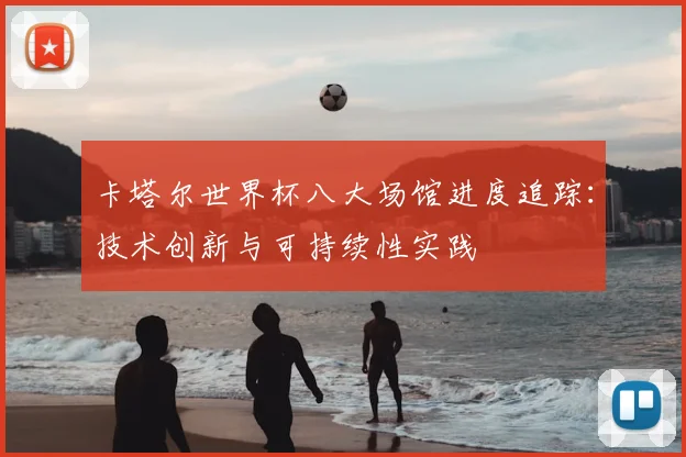 卡塔尔世界杯八大场馆进度追踪:技术创新与可持续性实践