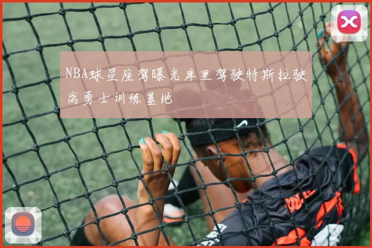 NBA球星座驾曝光库里驾驶特斯拉驶离勇士训练基地