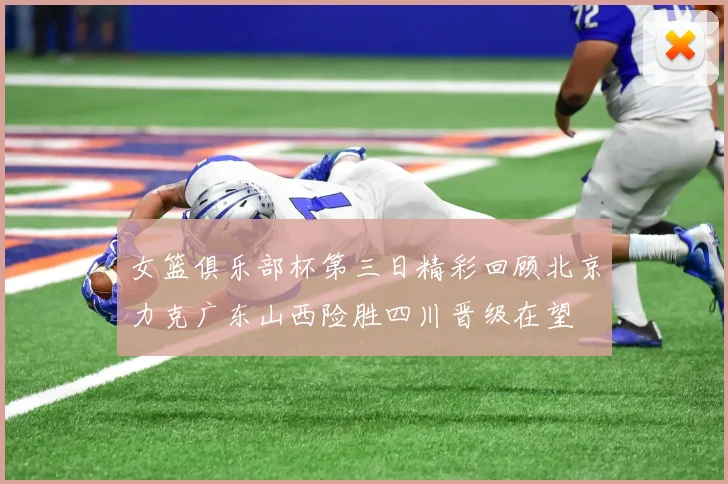 女篮俱乐部杯第三日精彩回顾北京力克广东山西险胜四川晋级在望