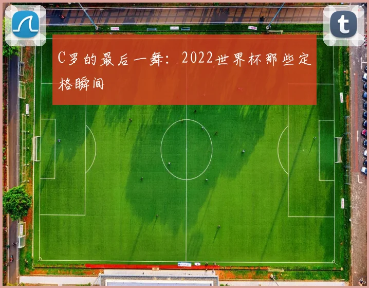 C罗的最后一舞:2022世界杯那些定格瞬间