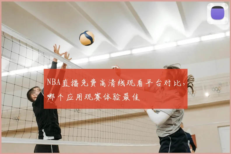 NBA直播免费高清线观看平台对比，哪个应用观赛体验最佳