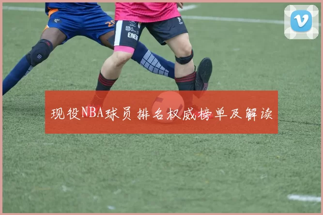 现役NBA球员排名权威榜单及解读