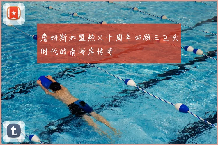 詹姆斯加盟热火十周年回顾三巨头时代的南海岸传奇