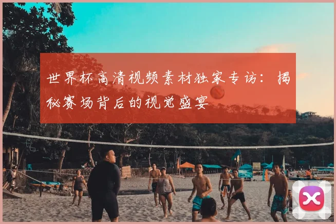 世界杯高清视频素材独家专访:揭秘赛场背后的视觉盛宴
