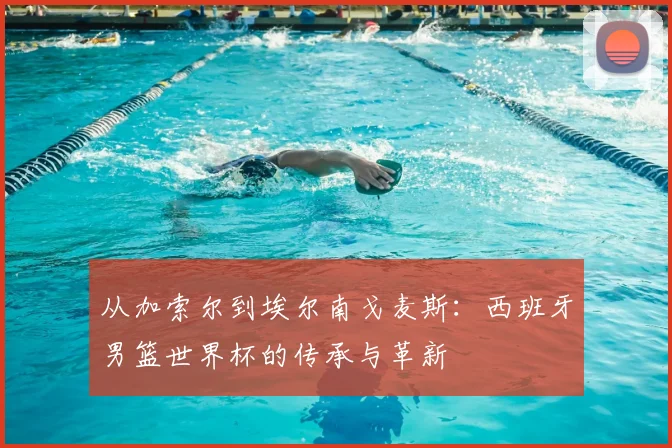 从加索尔到埃尔南戈麦斯:西班牙男篮世界杯的传承与革新