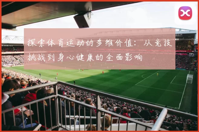 探索体育运动的多维价值：从竞技挑战到身心健康的全面影响