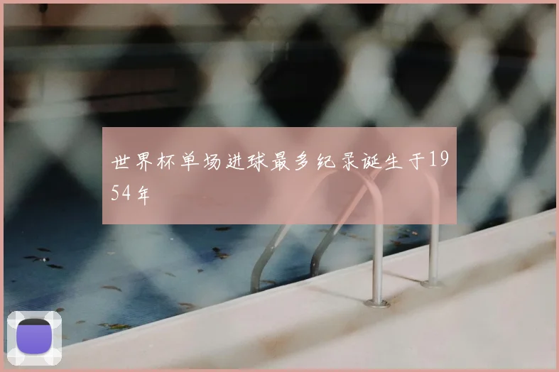 世界杯单场进球最多纪录诞生于1954年