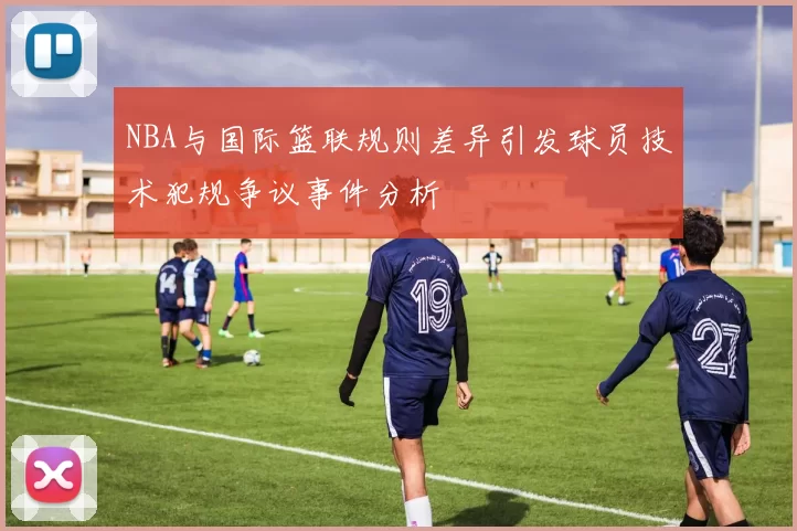 NBA与国际篮联规则差异引发球员技术犯规争议事件分析