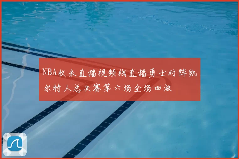 NBA收米直播视频线直播勇士对阵凯尔特人总决赛第六场全场回放