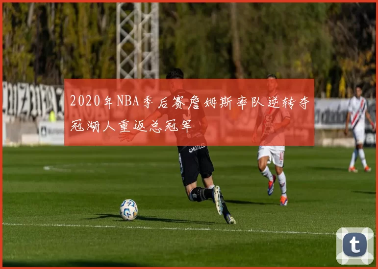 2020年NBA季后赛詹姆斯率队逆转夺冠湖人重返总冠军
