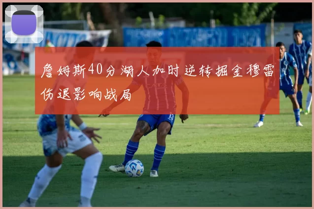 詹姆斯40分湖人加时逆转掘金穆雷伤退影响战局