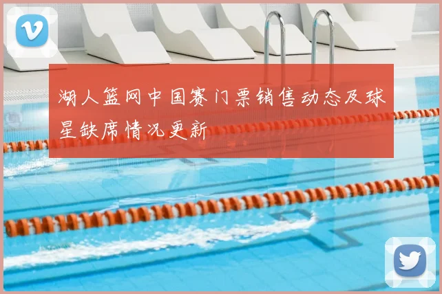 湖人篮网中国赛门票销售动态及球星缺席情况更新