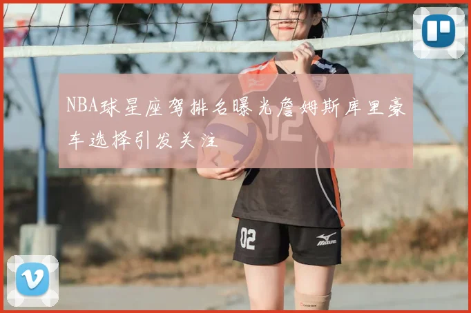 NBA球星座驾排名曝光詹姆斯库里豪车选择引发关注