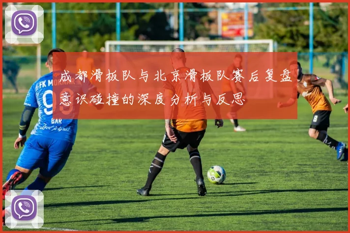 成都滑板队与北京滑板队赛后复盘意识碰撞的深度分析与反思