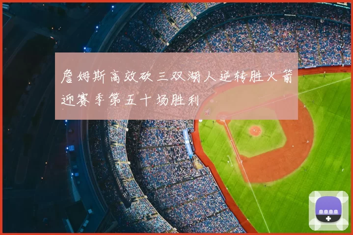 詹姆斯高效砍三双湖人逆转胜火箭迎赛季第五十场胜利
