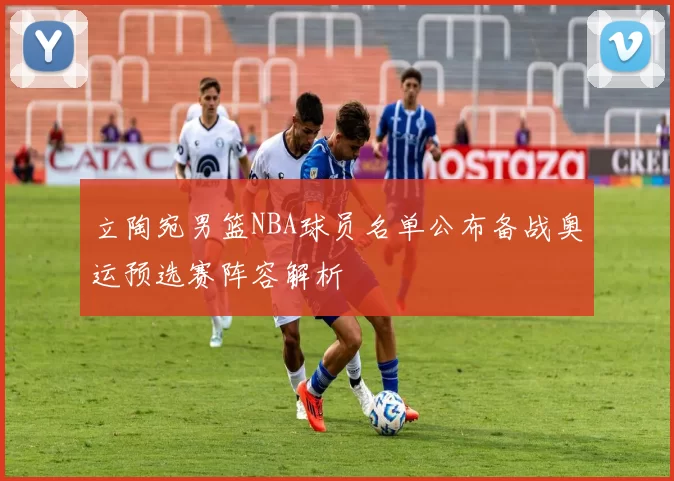 立陶宛男篮NBA球员名单公布备战奥运预选赛阵容解析