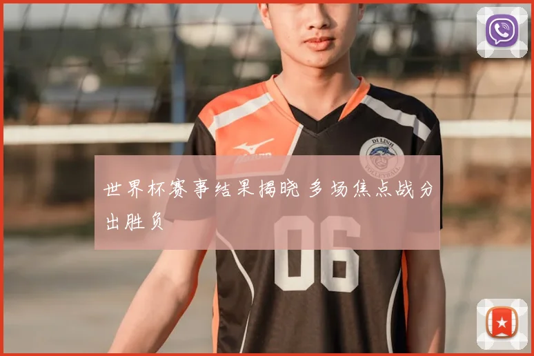 世界杯赛事结果揭晓 多场焦点战分出胜负
