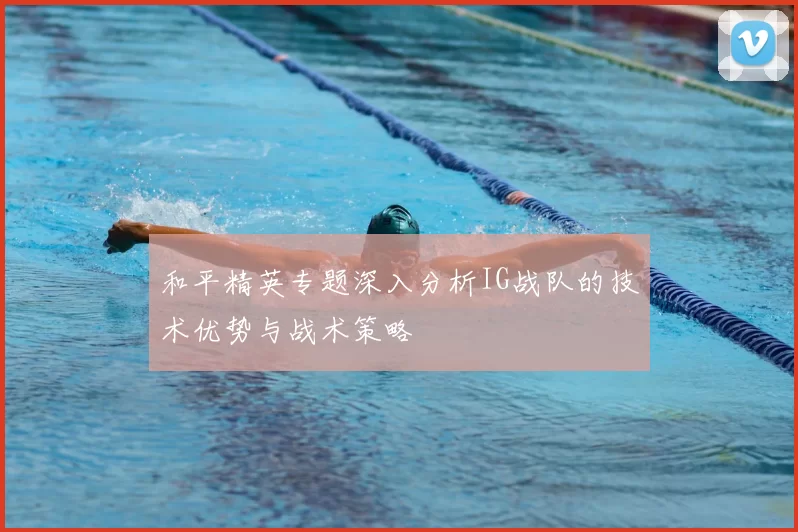 和平精英专题深入分析IG战队的技术优势与战术策略