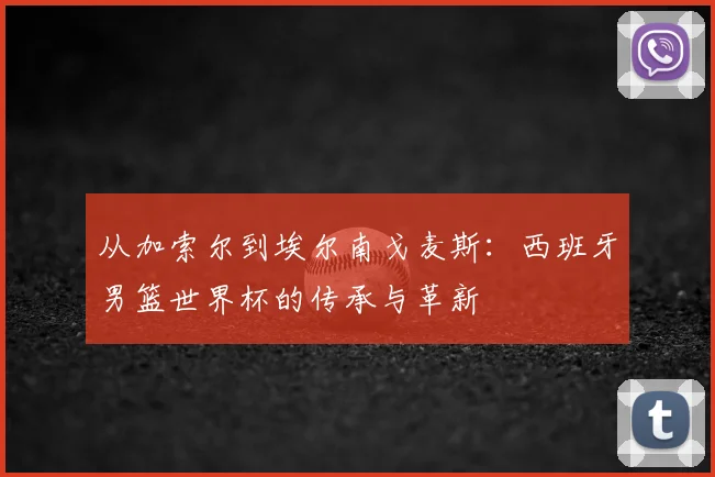 从加索尔到埃尔南戈麦斯:西班牙男篮世界杯的传承与革新