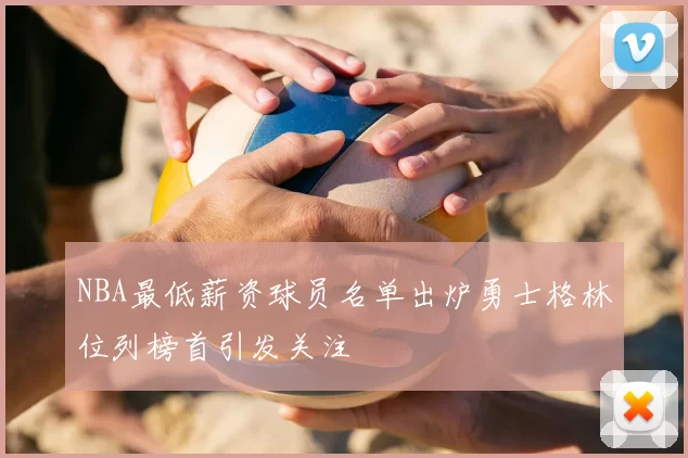 NBA最低薪资球员名单出炉勇士格林位列榜首引发关注