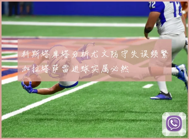 科斯塔库塔分析尤文防守失误频繁加拉塔萨雷进球实属必然