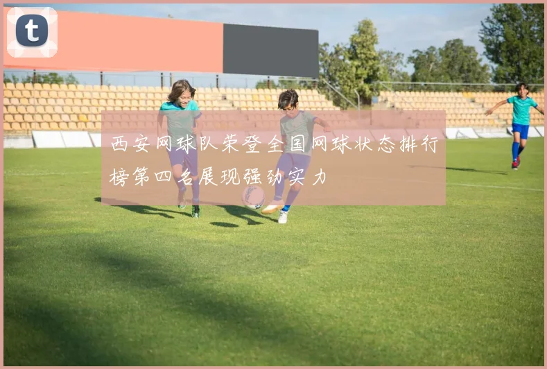 西安网球队荣登全国网球状态排行榜第四名展现强劲实力