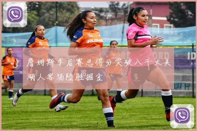 詹姆斯季后赛总得分突破八千大关湖人客场险胜掘金