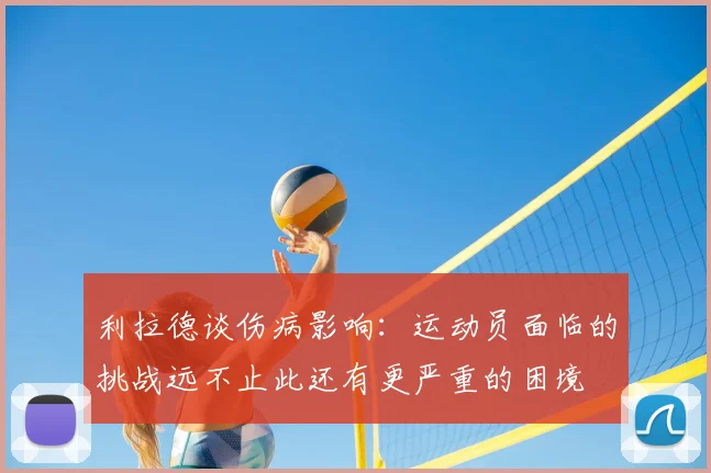 利拉德谈伤病影响:运动员面临的挑战远不止此还有更严重的困境