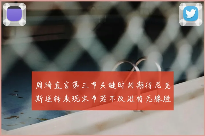 周琦直言第三节关键时刻期待尼克斯逆转表现末节若不改进将无缘胜利