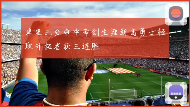 库里三分命中率创生涯新高勇士轻取开拓者获三连胜