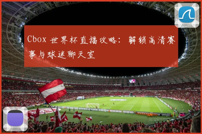 Cbox 世界杯直播攻略:解锁高清赛事与球迷聊天室