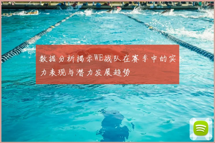 数据分析揭示WE战队在赛季中的实力表现与潜力发展趋势