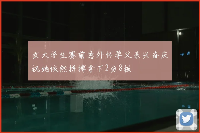 女大学生赛前意外怀孕父亲兴奋庆祝她依然拼搏拿下2分8板