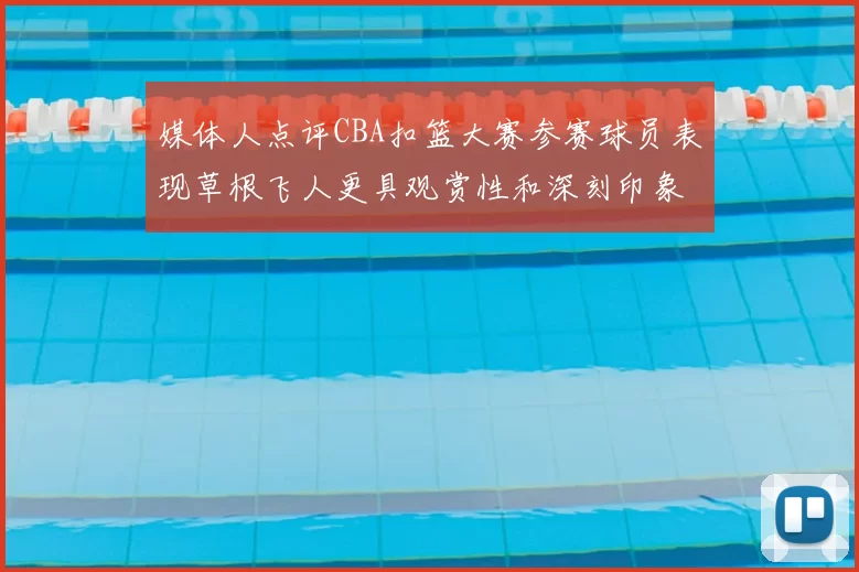 媒体人点评CBA扣篮大赛参赛球员表现草根飞人更具观赏性和深刻印象
