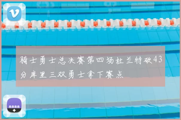 骑士勇士总决赛第四场杜兰特砍43分库里三双勇士拿下赛点