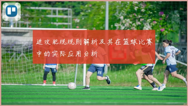 进攻犯规规则解析及其在篮球比赛中的实际应用分析