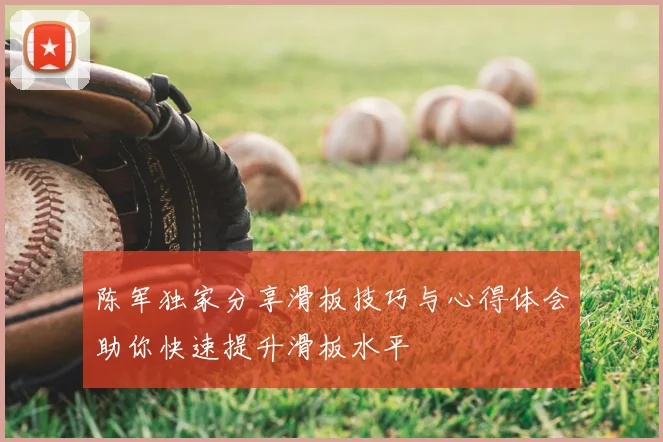 陈军独家分享滑板技巧与心得体会助你快速提升滑板水平