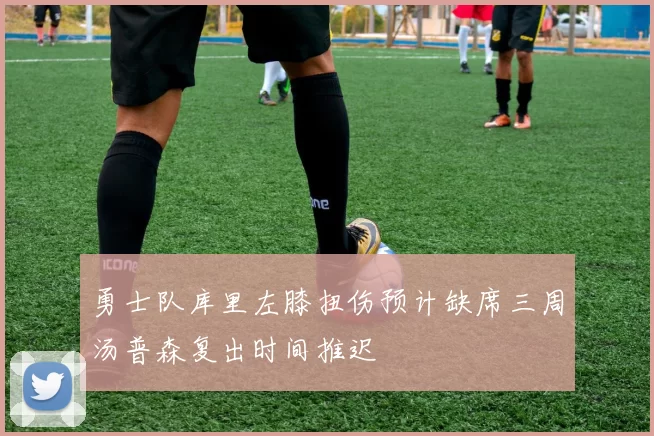 勇士队库里左膝扭伤预计缺席三周汤普森复出时间推迟