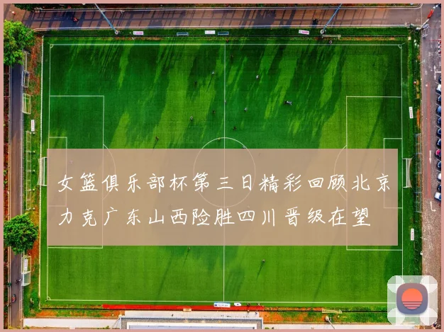 女篮俱乐部杯第三日精彩回顾北京力克广东山西险胜四川晋级在望