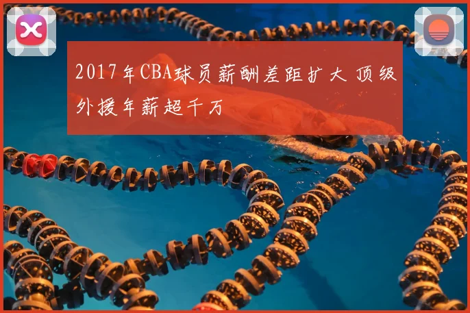 2017年CBA球员薪酬差距扩大 顶级外援年薪超千万