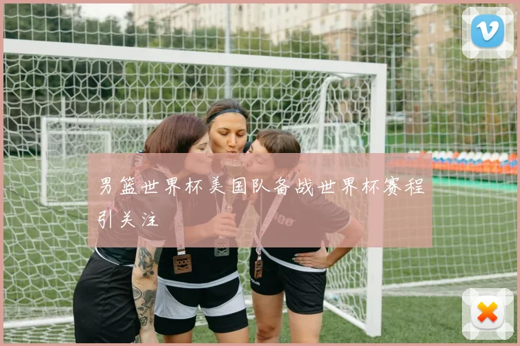 男篮世界杯美国队备战世界杯赛程引关注
