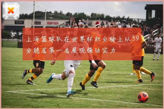 上海篮球队在世界杯积分榜上以59分稳居第一名展现强劲实力