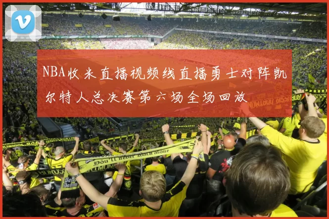 NBA收米直播视频线直播勇士对阵凯尔特人总决赛第六场全场回放