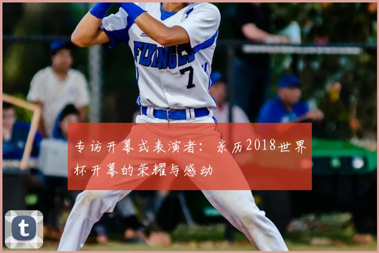 专访开幕式表演者：亲历2018世界杯开幕的荣耀与感动