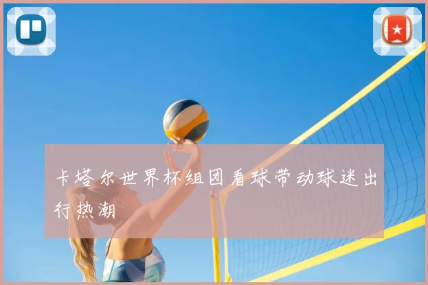 卡塔尔世界杯组团看球带动球迷出行热潮