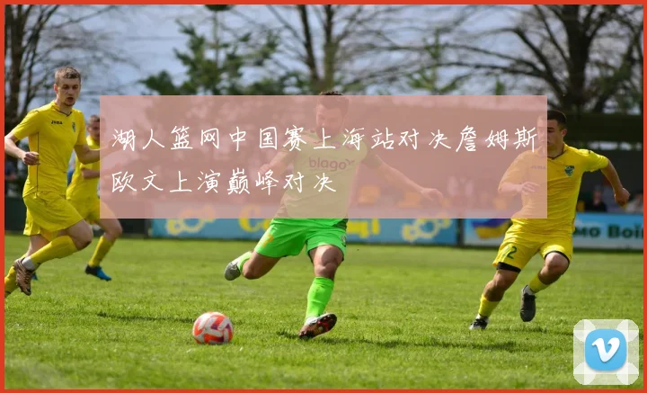 湖人篮网中国赛上海站对决詹姆斯欧文上演巅峰对决